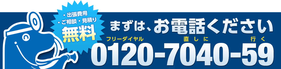・出張費用・ご相談・見積り 無料 まずは、お電話ください 0120-7040-59（フリーダイヤル直しに行く）
