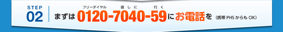 STEP02 まずは0120-7040-59（フリーダイヤル直しに行く）にお電話を（携帯PHSからもOK）